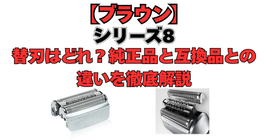 【ブラウン】シリーズ8の替刃はどれ？純正品と互換品との違いを徹底解説